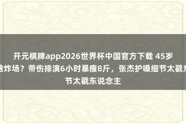 开元棋牌app2026世界杯中国官方下载 45岁谢娜凭啥炸场?带伤排演6小时暴瘦8斤,张杰护嗓细节太戳东说念主