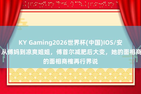KY Gaming2026世界杯(中国)IOS/安卓官方下载 从傅妈到凉爽姐姐,傅首尔减肥后大变,她的面相商榷再行界说