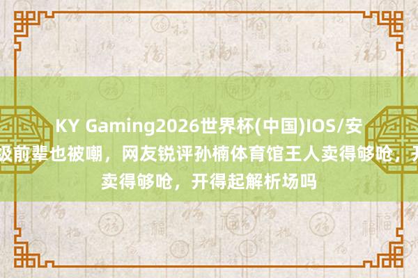 KY Gaming2026世界杯(中国)IOS/安卓官方下载 顶级前辈也被嘲,网友锐评孙楠体育馆王人卖得够呛,开得起解析场吗