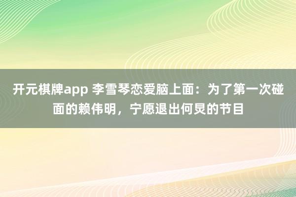 开元棋牌app 李雪琴恋爱脑上面:为了第一次碰面的赖伟明,宁愿退出何炅的节目