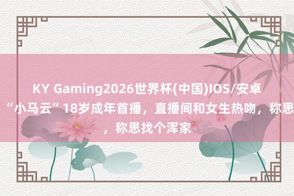 KY Gaming2026世界杯(中国)IOS/安卓官方下载 “小马云”18岁成年首播,直播间和女生热吻,称思找个浑家