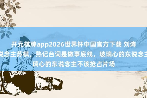 开元棋牌app2026世界杯中国官方下载 刘涛冷脸骂哭新东说念主苏棋,熟记台词是做事底线,玻璃心的东说念主不该抢占片场