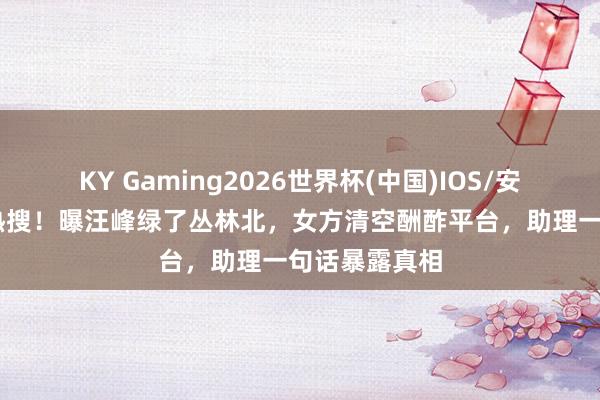 KY Gaming2026世界杯(中国)IOS/安卓官方下载 热搜!曝汪峰绿了丛林北,女方清空酬酢平台,助理一句话暴露真相