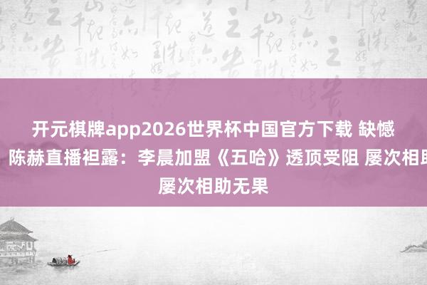 开元棋牌app2026世界杯中国官方下载 缺憾官宣!陈赫直播袒露:李晨加盟《五哈》透顶受阻 屡次相助无果