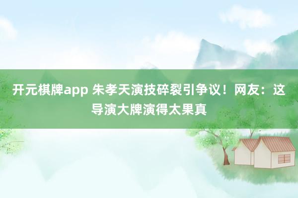 开元棋牌app 朱孝天演技碎裂引争议!网友:这导演大牌演得太果真