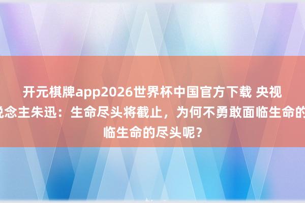 开元棋牌app2026世界杯中国官方下载 央视主捏东说念主朱迅：生命尽头将截止，为何不勇敢面临生命的尽头呢？