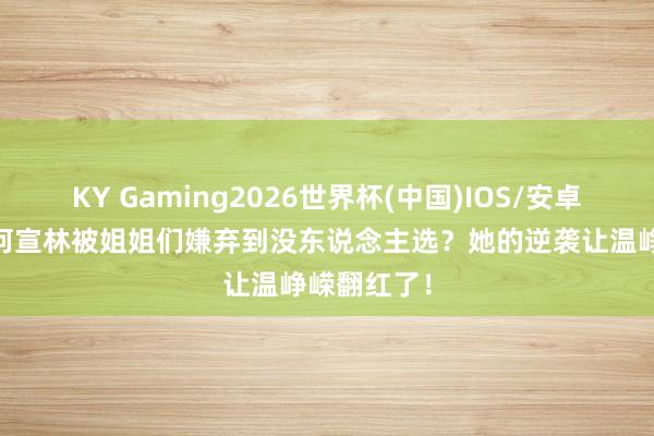 KY Gaming2026世界杯(中国)IOS/安卓官方下载 何宣林被姐姐们嫌弃到没东说念主选?她的逆袭让温峥嵘翻红了!