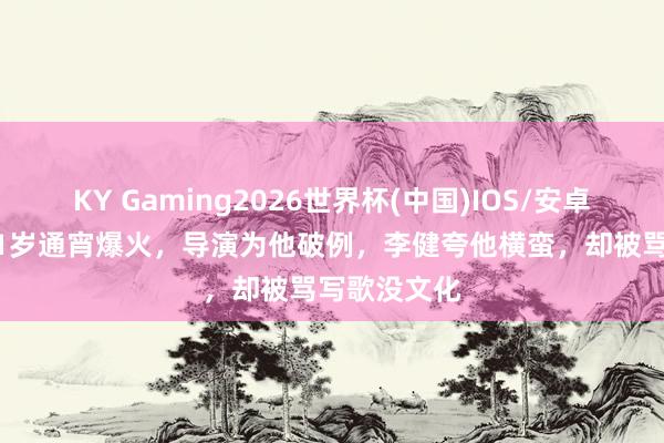 KY Gaming2026世界杯(中国)IOS/安卓官方下载 21岁通宵爆火，导演为他破例，李健夸他横蛮，却被骂写歌没文化