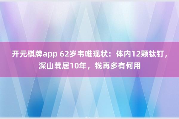 开元棋牌app 62岁韦唯现状:体内12颗钛钉,深山茕居10年,钱再多有何用