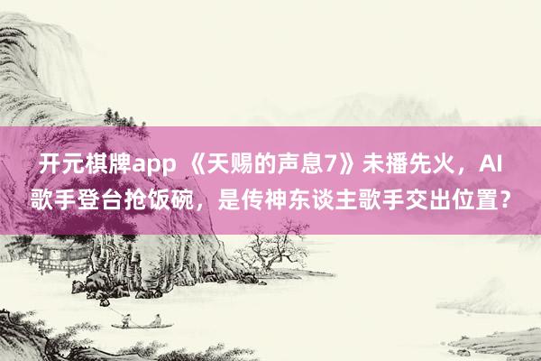 开元棋牌app 《天赐的声息7》未播先火，AI歌手登台抢饭碗，是传神东谈主歌手交出位置？
