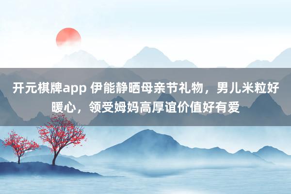 开元棋牌app 伊能静晒母亲节礼物，男儿米粒好暖心，领受姆妈高厚谊价值好有爱