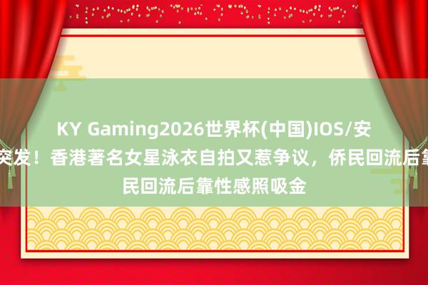 KY Gaming2026世界杯(中国)IOS/安卓官方下载 突发!香港著名女星泳衣自拍又惹争议,侨民回流后靠性感照吸金