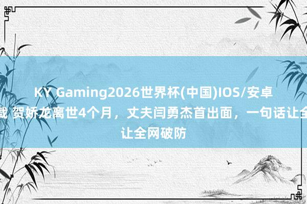 KY Gaming2026世界杯(中国)IOS/安卓官方下载 贺娇龙离世4个月,丈夫闫勇杰首出面,一句话让全网破防