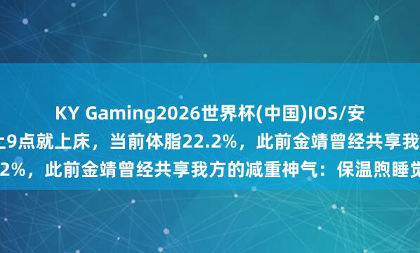 KY Gaming2026世界杯(中国)IOS/安卓官方下载 林心如线路晚上9点就上床,当前体脂22.2%,此前金靖曾经共享我方的减重神气:保温煦睡觉