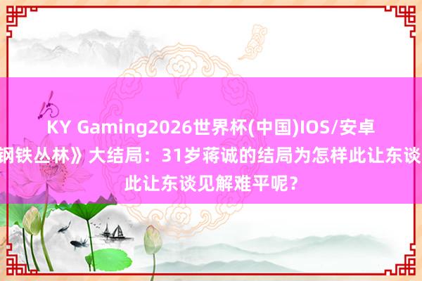 KY Gaming2026世界杯(中国)IOS/安卓官方下载 《钢铁丛林》大结局:31岁蒋诚的结局为怎样此让东谈见解难平呢?