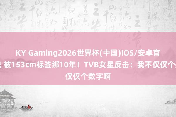 KY Gaming2026世界杯(中国)IOS/安卓官方下载 被153cm标签绑10年!TVB女星反击:我不仅仅个数字啊
