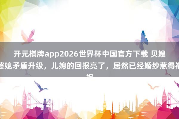 开元棋牌app2026世界杯中国官方下载 贝嫂婆媳矛盾升级,儿媳的回报亮了,居然已经婚纱惹得祸