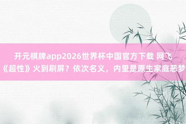 开元棋牌app2026世界杯中国官方下载 网飞《超性》火到刷屏?依次名义,内里是原生家庭恶梦