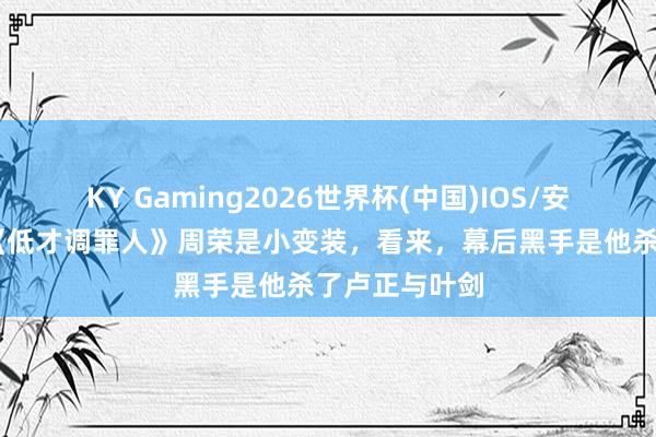 KY Gaming2026世界杯(中国)IOS/安卓官方下载 《低才调罪人》周荣是小变装，看来，幕后黑手是他杀了卢正与叶剑