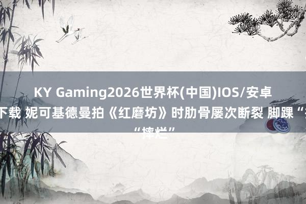KY Gaming2026世界杯(中国)IOS/安卓官方下载 妮可基德曼拍《红磨坊》时肋骨屡次断裂 脚踝“摔烂”