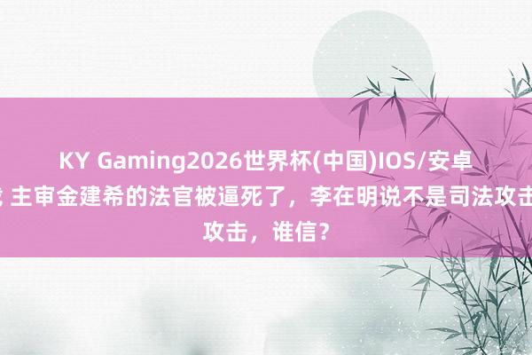 KY Gaming2026世界杯(中国)IOS/安卓官方下载 主审金建希的法官被逼死了,李在明说不是司法攻击,谁信?