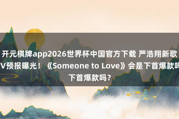 开元棋牌app2026世界杯中国官方下载 严浩翔新歌MV预报曝光!《Someone to Love》会是下首爆款吗?