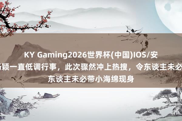 KY Gaming2026世界杯(中国)IOS/安卓官方下载 杨颖一直低调行事,此次骤然冲上热搜,令东谈主未必带小海绵现身