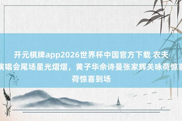 开元棋牌app2026世界杯中国官方下载 农夫红馆演唱会尾场星光熠熠,黄子华佘诗曼张家辉关咏荷惊喜到场