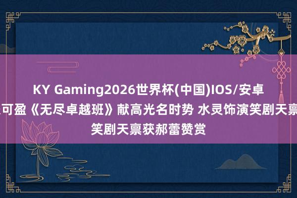 KY Gaming2026世界杯(中国)IOS/安卓官方下载 张可盈《无尽卓越班》献高光名时势 水灵饰演笑剧天禀获郝蕾赞赏