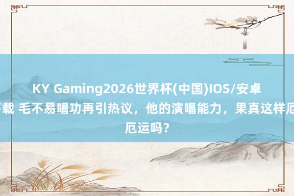 KY Gaming2026世界杯(中国)IOS/安卓官方下载 毛不易唱功再引热议,他的演唱能力,果真这样厄运吗?