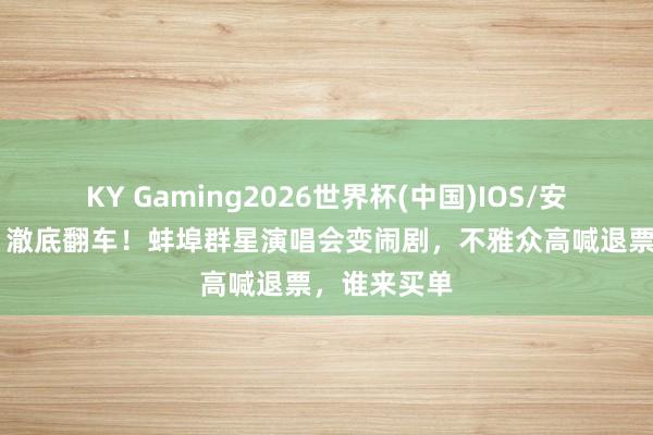 KY Gaming2026世界杯(中国)IOS/安卓官方下载 澈底翻车！蚌埠群星演唱会变闹剧，不雅众高喊退票，谁来买单