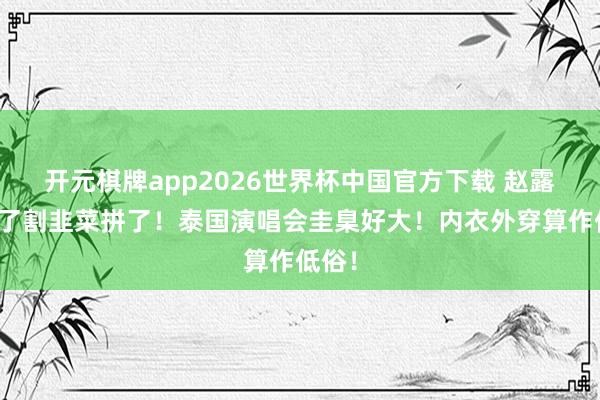 开元棋牌app2026世界杯中国官方下载 赵露想为了割韭菜拼了！泰国演唱会圭臬好大！内衣外穿算作低俗！