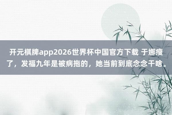 开元棋牌app2026世界杯中国官方下载 于娜瘦了,发福九年是被病拖的,她当前到底念念干啥。