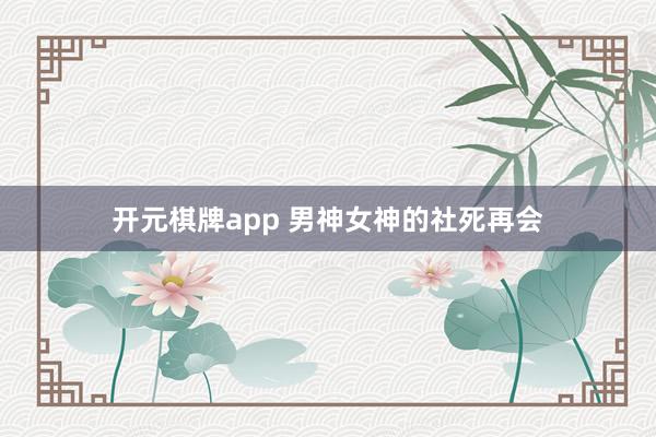 开元棋牌app 男神女神的社死再会