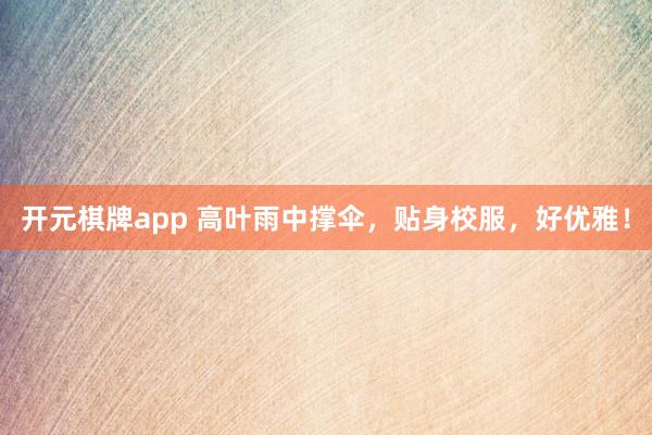 开元棋牌app 高叶雨中撑伞,贴身校服,好优雅!
