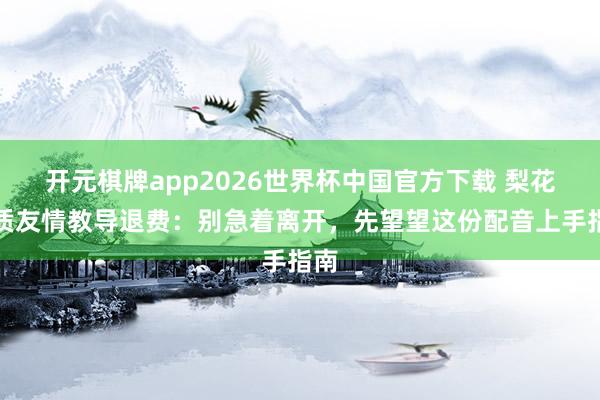 开元棋牌app2026世界杯中国官方下载 梨花素质友情教导退费:别急着离开,先望望这份配音上手指南