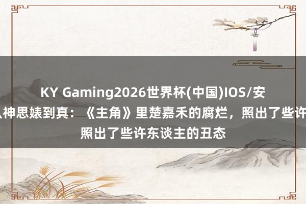 KY Gaming2026世界杯(中国)IOS/安卓官方下载 从神思婊到真:《主角》里楚嘉禾的腐烂,照出了些许东谈主的丑态