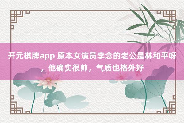 开元棋牌app 原本女演员李念的老公是林和平呀,他确实很帅,气质也格外好
