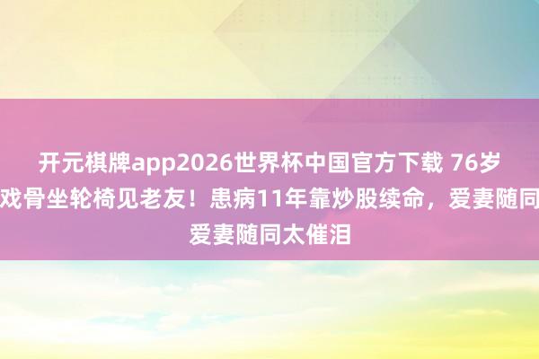 开元棋牌app2026世界杯中国官方下载 76岁TVB老戏骨坐轮椅见老友!患病11年靠炒股续命,爱妻随同太催泪