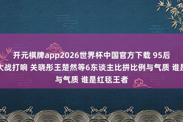 开元棋牌app2026世界杯中国官方下载 95后小花腿精大战打响 关晓彤王楚然等6东谈主比拼比例与气质 谁是红毯王者