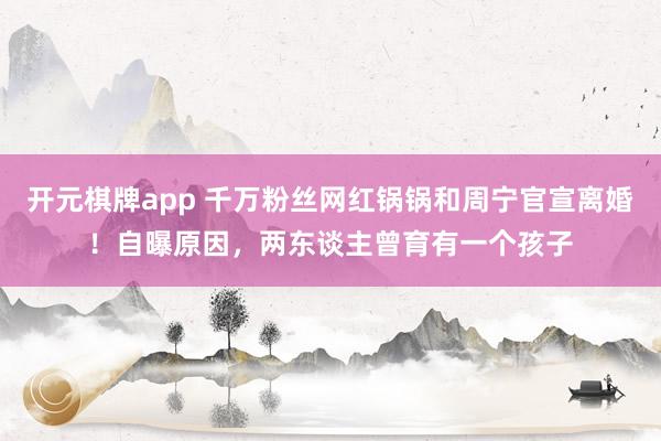 开元棋牌app 千万粉丝网红锅锅和周宁官宣离婚!自曝原因,两东谈主曾育有一个孩子