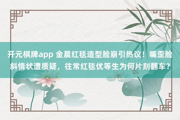 开元棋牌app 金晨红毯造型脸崩引热议！嘴歪脸斜情状遭质疑，往常红毯优等生为何片刻翻车？