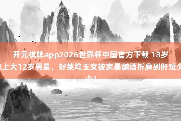 开元棋牌app2026世界杯中国官方下载 18岁恋上大12岁男星，好莱坞玉女被家暴酗酒折磨到肝短少！