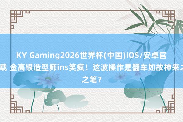 KY Gaming2026世界杯(中国)IOS/安卓官方下载 金高银造型师ins笑疯!这波操作是翻车如故神来之笔?
