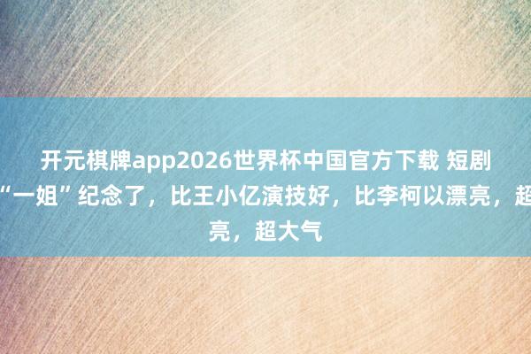 开元棋牌app2026世界杯中国官方下载 短剧顶级“一姐”纪念了,比王小亿演技好,比李柯以漂亮,超大气