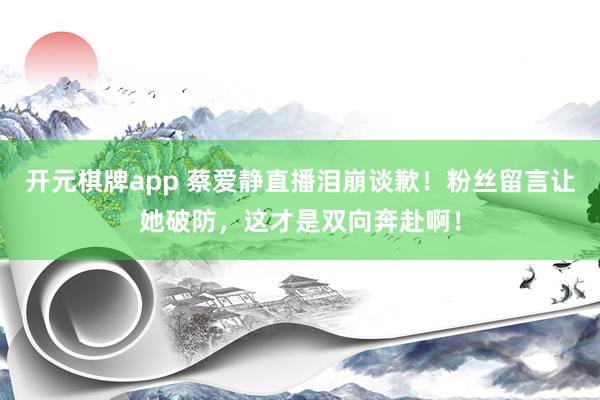开元棋牌app 蔡爱静直播泪崩谈歉!粉丝留言让她破防,这才是双向奔赴啊!
