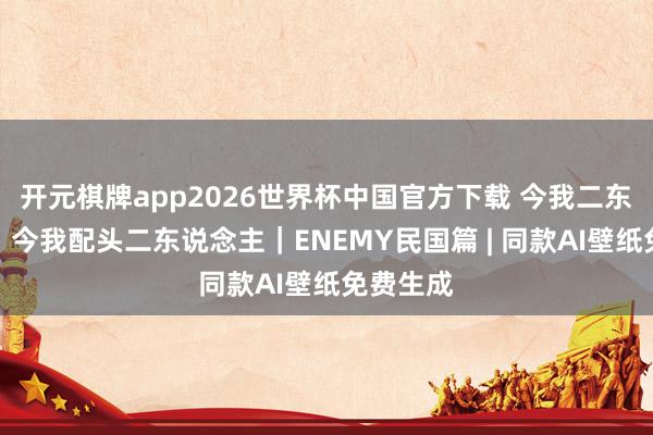 开元棋牌app2026世界杯中国官方下载 今我二东说念主,今我配头二东说念主|ENEMY民国篇 | 同款AI壁纸免费生成