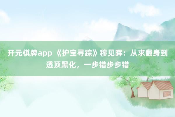 开元棋牌app 《护宝寻踪》穆见晖:从求翻身到透顶黑化,一步错步步错
