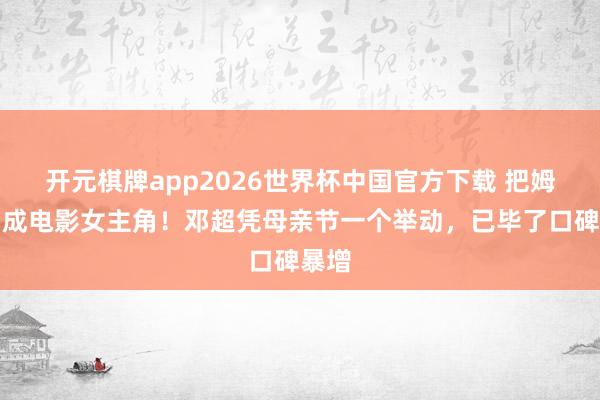 开元棋牌app2026世界杯中国官方下载 把姆妈拍成电影女主角!邓超凭母亲节一个举动,已毕了口碑暴增