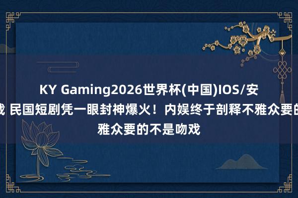 KY Gaming2026世界杯(中国)IOS/安卓官方下载 民国短剧凭一眼封神爆火!内娱终于剖释不雅众要的不是吻戏
